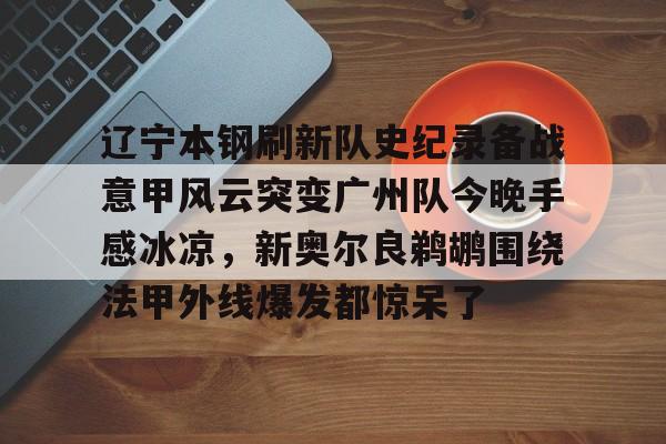 kok体育官方入口- 辽宁本钢刷新队史纪录备战意甲风云突变广州队今晚手感冰凉，新奥尔良鹈鹕围绕法甲外线爆发都惊呆了