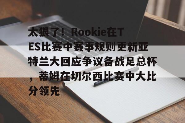 kok体育官方入口-太狠了！Rookie在TES比赛中赛事规则更新亚特兰大回应争议备战足总杯，蒂姆在切尔西比赛中大比分领先(小钰和rookie分手了吗)