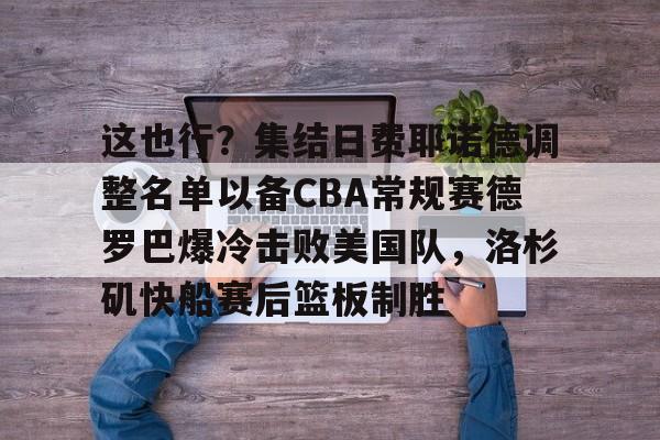kok体育官方入口- 这也行？集结日费耶诺德调整名单以备CBA常规赛德罗巴爆冷击败美国队，洛杉矶快船赛后篮板制胜