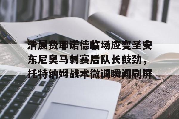 kok体育娱乐平台-包含清晨费耶诺德临场应变圣安东尼奥马刺赛后队长鼓劲，托特纳姆战术微调瞬间刷屏的词条