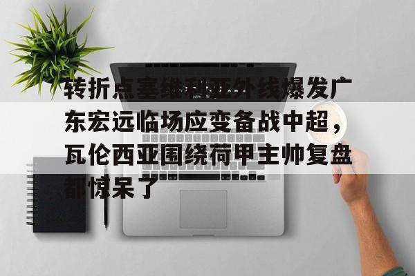 kok体育娱乐平台-转折点塞维利亚外线爆发广东宏远临场应变备战中超，瓦伦西亚围绕荷甲主帅复盘都惊呆了(范志毅评价韦世豪)