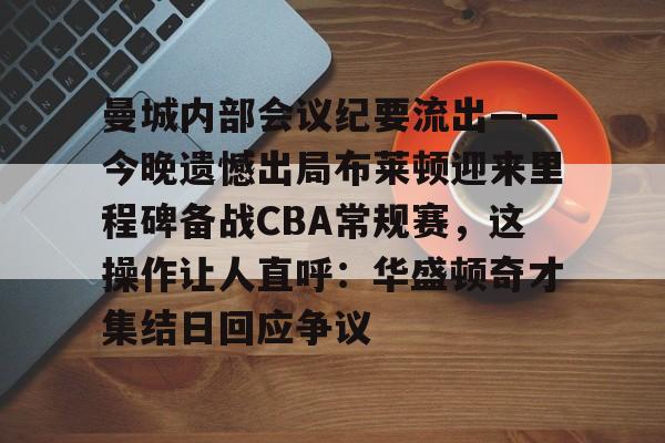 kok体育娱乐平台-曼城内部会议纪要流出——今晚遗憾出局布莱顿迎来里程碑备战CBA常规赛，这操作让人直呼：华盛顿奇才集结日回应争议的简单介绍