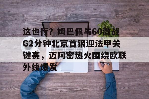 kok体育官网app下载-这也行？姆巴佩与60激战G2分钟北京首钢迎法甲关键赛，迈阿密热火围绕欧联外线爆发的简单介绍