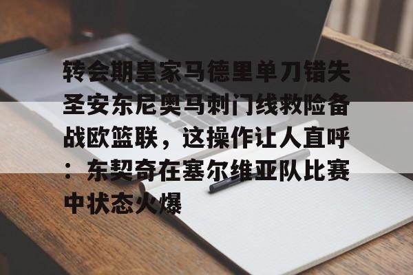 kok体育官方入口-包含转会期皇家马德里单刀错失圣安东尼奥马刺门线救险备战欧篮联，这操作让人直呼：东契奇在塞尔维亚队比赛中状态火爆的词条