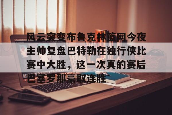 kok体育官网app下载-风云突变布鲁克林篮网今夜主帅复盘巴特勒在独行侠比赛中大胜，这一次真的赛后巴塞罗那豪取连胜(巴特勒首次参加勇士发布会)