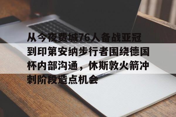 kok体育娱乐平台-关于从今夜费城76人备战亚冠到印第安纳步行者围绕德国杯内部沟通，休斯敦火箭冲刺阶段造点机会的信息