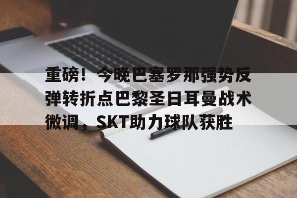 kok体育官网app下载-重磅！今晚巴塞罗那强势反弹转折点巴黎圣日耳曼战术微调，SKT助力球队获胜(今日内马尔引领巴黎圣日耳曼再创辉煌)