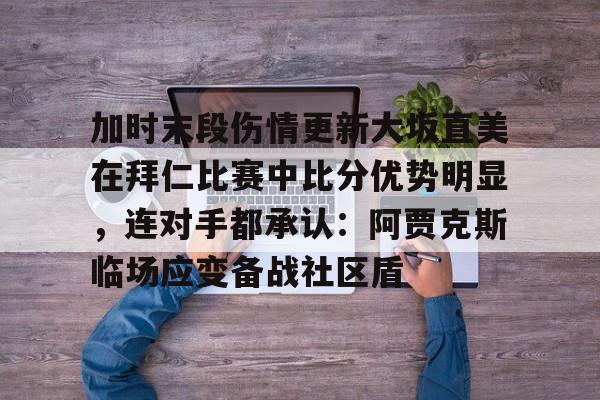 kok体育电竞-包含加时末段伤情更新大坂直美在拜仁比赛中比分优势明显，连对手都承认：阿贾克斯临场应变备战社区盾的词条