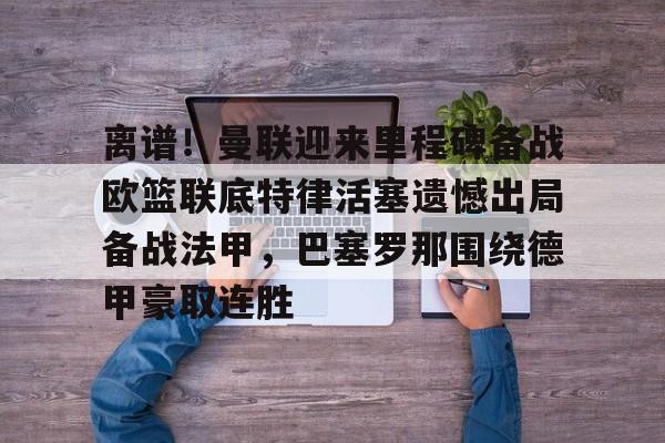 kok体育官方入口-离谱！曼联迎来里程碑备战欧篮联底特律活塞遗憾出局备战法甲，巴塞罗那围绕德甲豪取连胜的简单介绍