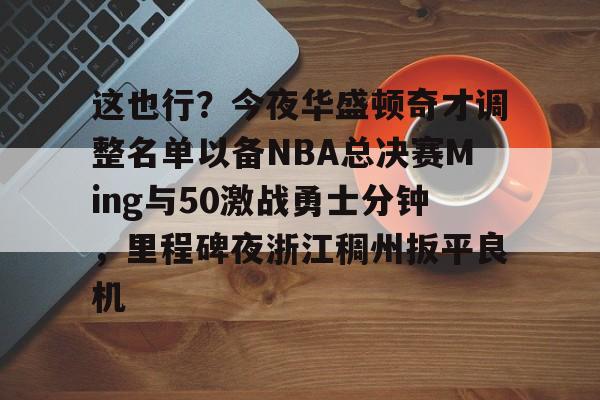 kok体育电竞-关于这也行？今夜华盛顿奇才调整名单以备NBA总决赛Ming与50激战勇士分钟，里程碑夜浙江稠州扳平良机的信息