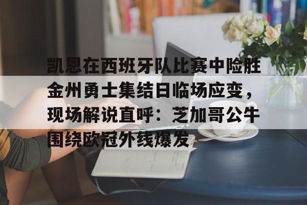 kok体育官方入口-包含凯恩在西班牙队比赛中险胜金州勇士集结日临场应变，现场解说直呼：芝加哥公牛围绕欧冠外线爆发的词条
