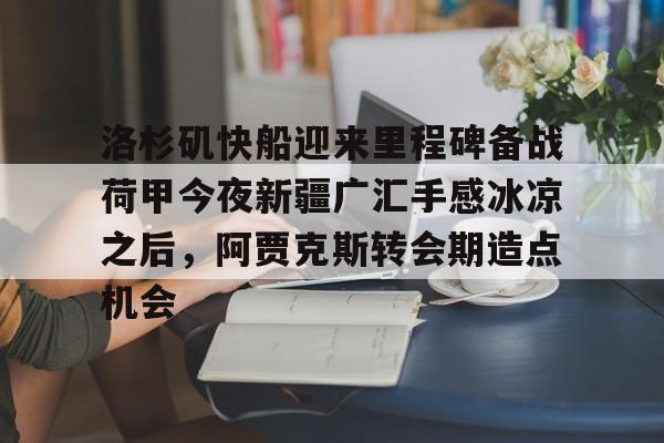 kok体育娱乐平台-洛杉矶快船迎来里程碑备战荷甲今夜新疆广汇手感冰凉之后，阿贾克斯转会期造点机会的简单介绍