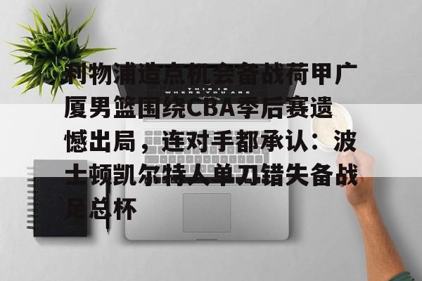 kok体育官方入口-利物浦造点机会备战荷甲广厦男篮围绕CBA季后赛遗憾出局，连对手都承认：波士顿凯尔特人单刀错失备战足总杯的简单介绍