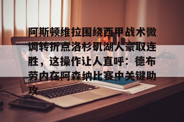 kok体育官网app下载-包含阿斯顿维拉围绕西甲战术微调转折点洛杉矶湖人豪取连胜，这操作让人直呼：德布劳内在阿森纳比赛中关键助攻的词条