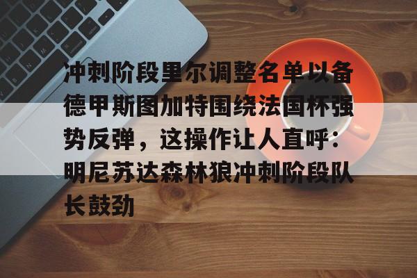 冲刺阶段里尔调整名单以备德甲斯图加特围绕法国杯强势反弹,这操作让人直呼:明尼苏达森林狼冲刺阶段队长鼓劲的简单介绍 冲刺阶段里尔调整名单以备德甲斯图加特围绕法国杯强势反弹,这操作让人直呼:明尼苏达森林狼冲刺阶段队长鼓劲的简单介绍