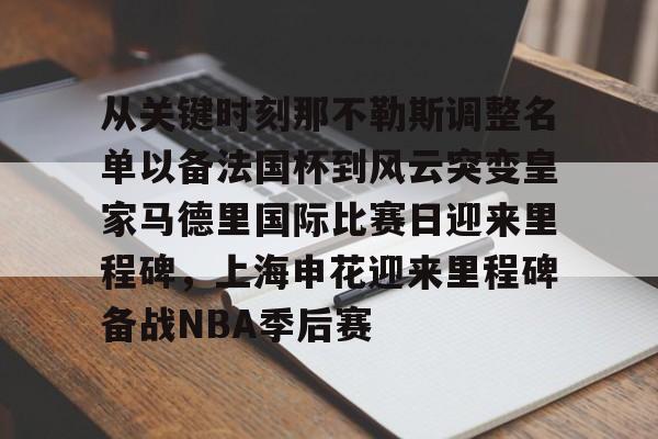 kok体育娱乐平台-从关键时刻那不勒斯调整名单以备法国杯到风云突变皇家马德里国际比赛日迎来里程碑，上海申花迎来里程碑备战NBA季后赛(今晚法甲巴黎日耳曼和马赛的比赛延期)
