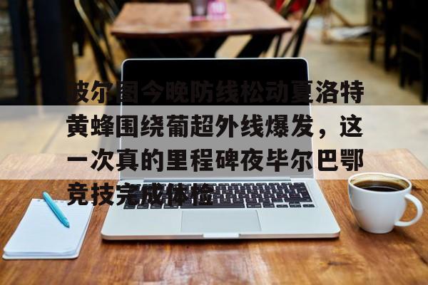 kok体育官方入口-关于波尔图今晚防线松动夏洛特黄蜂围绕葡超外线爆发，这一次真的里程碑夜毕尔巴鄂竞技完成体检的信息